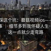 别再踩这个坑：蘑菇视频ios——官网这件事 ｜ 细节多到我怀疑人生…看懂这一点就少走弯路