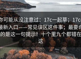 你可能从没注意过：17c一起草；17cc最新入口——常见误区这件事；最要命的是这一句提示！十个里九个都错在这