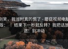 别笑，我当时真的慌了 - 蘑菇视频电脑版： ｜ 结果下一秒就反转？我把话放这：别冲动