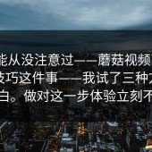 你可能从没注意过——蘑菇视频下载｜收藏技巧这件事——我试了三种方法才搞明白。做对这一步体验立刻不一样
