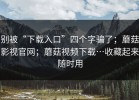 别被“下载入口”四个字骗了；蘑菇影视官网；蘑菇视频下载…收藏起来随时用