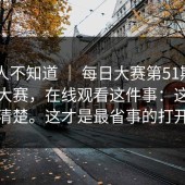 很多人不知道 ｜ 每日大赛第51期——反差大赛，在线观看这件事：这次终于说清楚。这才是最省事的打开方式