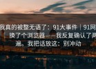 我真的被整无语了：91大事件｜91网 ｜ 换了个浏览器——我反复确认了两遍。我把话放这：别冲动