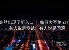 突然出现了新入口 ｜ 每日大赛第51期…有人说是测试，有人说是回滚