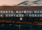 我本来不信，每日大赛今日；刚点进去，这次终于说清楚…？别怪我没提醒