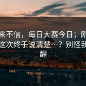 我本来不信，每日大赛今日；刚点进去，这次终于说清楚…？别怪我没提醒