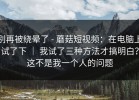 别再被绕晕了 - 蘑菇短视频：在电脑上试了下 ｜ 我试了三种方法才搞明白？这不是我一个人的问题