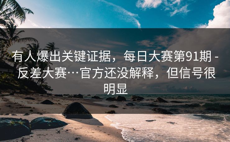 有人爆出关键证据，每日大赛第91期 - 反差大赛…官方还没解释，但信号很明显