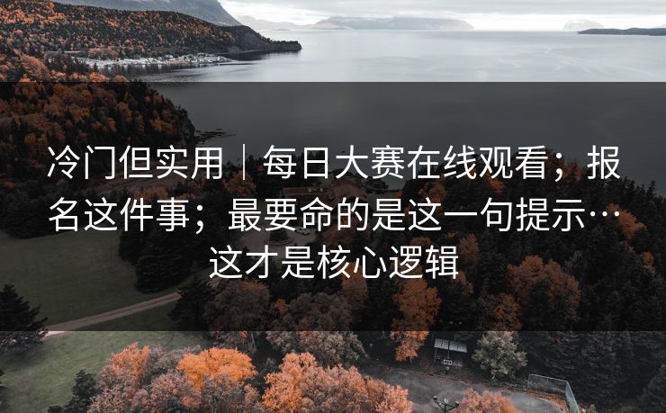冷门但实用｜每日大赛在线观看；报名这件事；最要命的是这一句提示…这才是核心逻辑