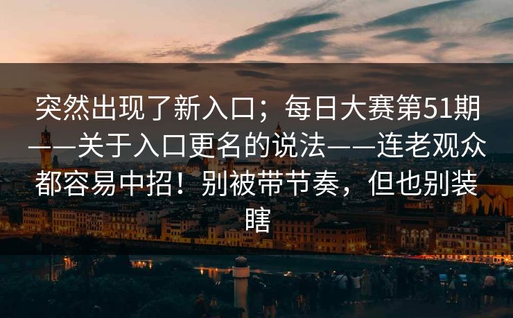 突然出现了新入口；每日大赛第51期——关于入口更名的说法——连老观众都容易中招！别被带节奏，但也别装瞎