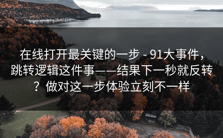 在线打开最关键的一步 - 91大事件，跳转逻辑这件事——结果下一秒就反转？做对这一步体验立刻不一样