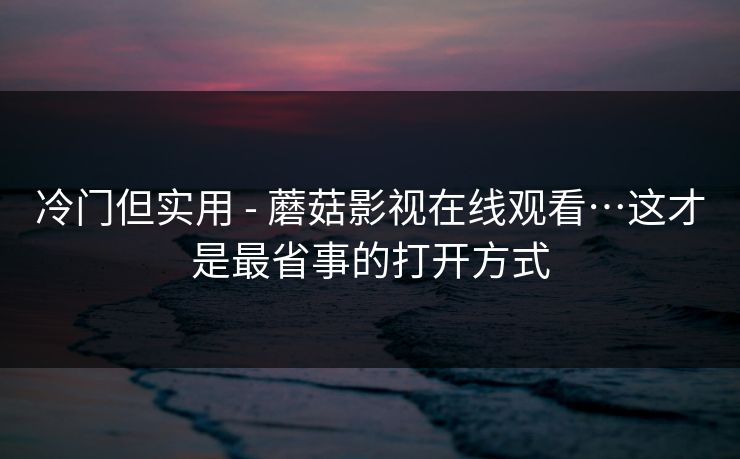 冷门但实用 - 蘑菇影视在线观看…这才是最省事的打开方式