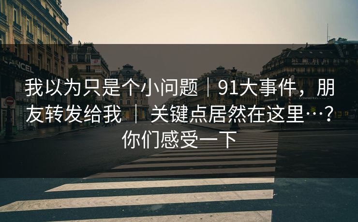 我以为只是个小问题｜91大事件，朋友转发给我 ｜ 关键点居然在这里…？你们感受一下