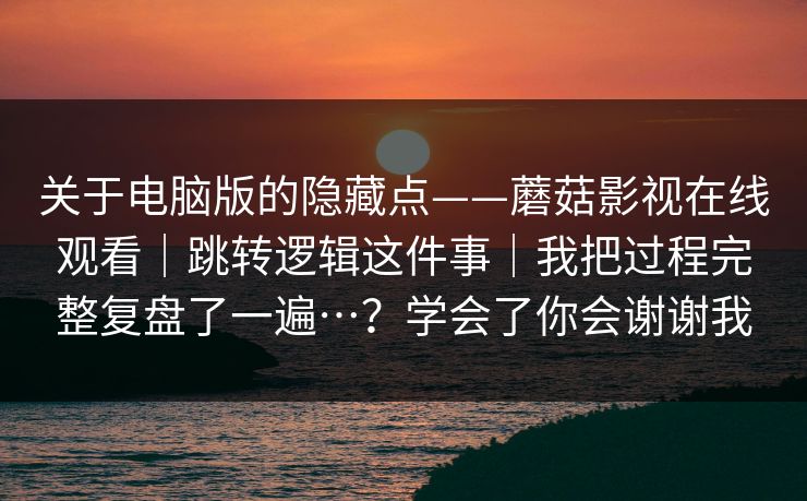 关于电脑版的隐藏点——蘑菇影视在线观看｜跳转逻辑这件事｜我把过程完整复盘了一遍…？学会了你会谢谢我