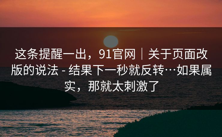 这条提醒一出,91官网|关于页面改版的说法 - 结果下一秒就反转…如果属实,那就太刺激了 这条提醒一出,91官网|关于页面改版的说法 - 结果下一秒就反转…如果属实,那就太刺激了