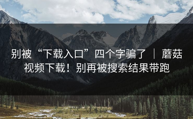别被“下载入口”四个字骗了 ｜ 蘑菇视频下载！别再被搜索结果带跑