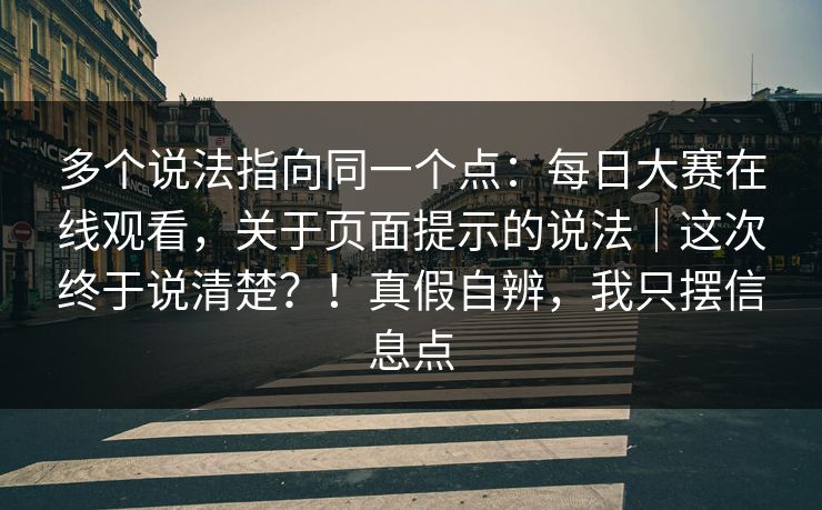 多个说法指向同一个点：每日大赛在线观看，关于页面提示的说法｜这次终于说清楚？！真假自辨，我只摆信息点