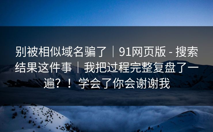 别被相似域名骗了｜91网页版 - 搜索结果这件事｜我把过程完整复盘了一遍？！学会了你会谢谢我