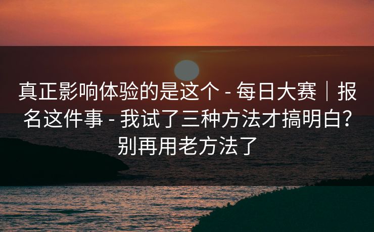 真正影响体验的是这个 - 每日大赛｜报名这件事 - 我试了三种方法才搞明白？别再用老方法了