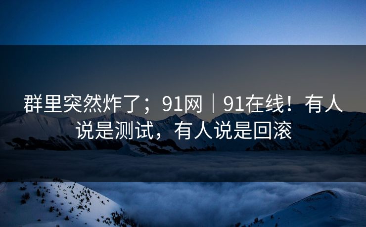 群里突然炸了;91网|91在线!有人说是测试,有人说是回滚 群里突然炸了;91网|91在线!有人说是测试,有人说是回滚