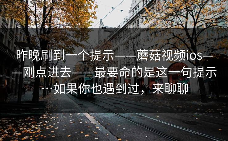 昨晚刷到一个提示——蘑菇视频ios——刚点进去——最要命的是这一句提示…如果你也遇到过，来聊聊