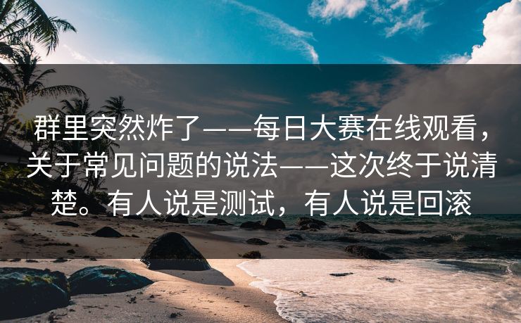 群里突然炸了——每日大赛在线观看，关于常见问题的说法——这次终于说清楚。有人说是测试，有人说是回滚