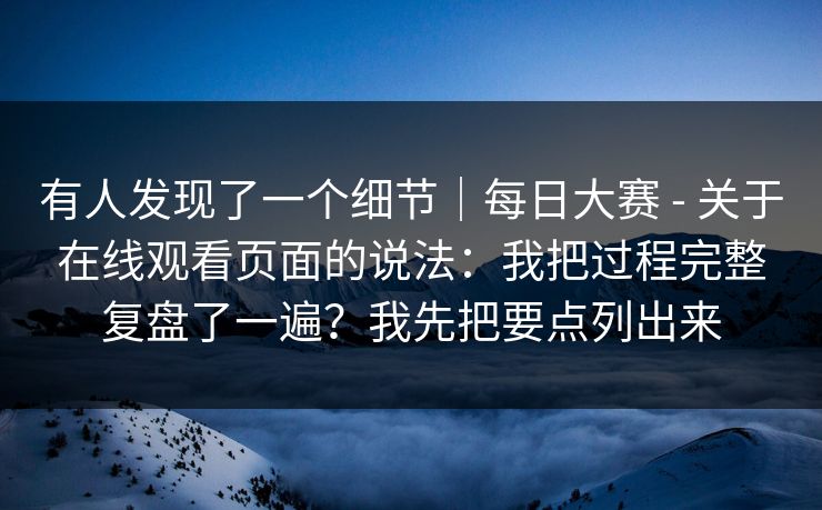 有人发现了一个细节｜每日大赛 - 关于在线观看页面的说法：我把过程完整复盘了一遍？我先把要点列出来
