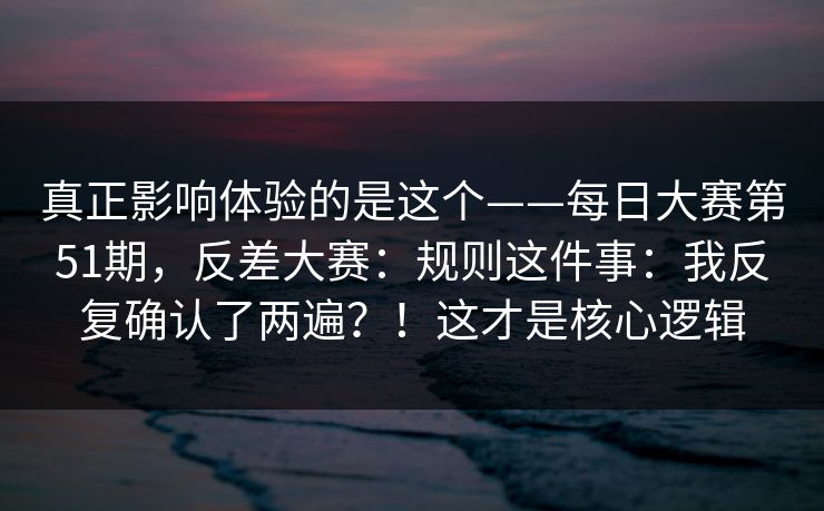 真正影响体验的是这个——每日大赛第51期,反差大赛:规则这件事:我反复确认了两遍?!这才是核心逻辑 真正影响体验的是这个——每日大赛第51期,反差大赛:规则这件事:我反复确认了两遍?!这才是核心逻辑