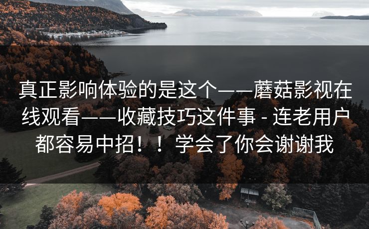 真正影响体验的是这个——蘑菇影视在线观看——收藏技巧这件事 - 连老用户都容易中招！！学会了你会谢谢我