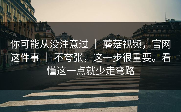 你可能从没注意过 ｜ 蘑菇视频，官网这件事 ｜ 不夸张，这一步很重要。看懂这一点就少走弯路