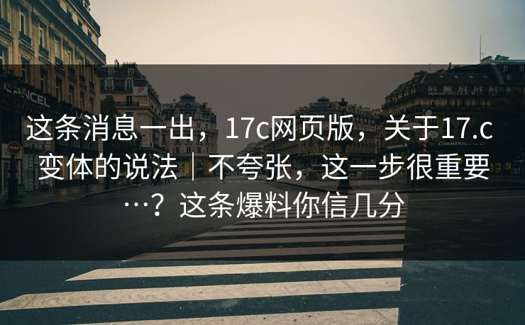 这条消息一出，17c网页版，关于17.c 变体的说法｜不夸张，这一步很重要…？这条爆料你信几分