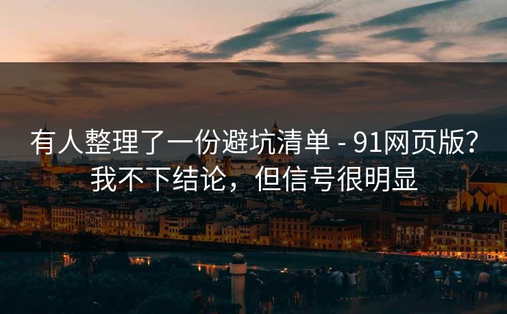 有人整理了一份避坑清单 - 91网页版?我不下结论,但信号很明显 有人整理了一份避坑清单 - 91网页版?我不下结论,但信号很明显