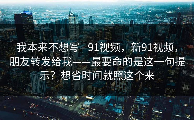 我本来不想写 - 91视频，新91视频，朋友转发给我——最要命的是这一句提示？想省时间就照这个来