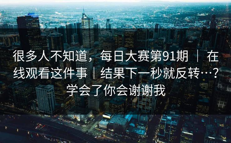 很多人不知道,每日大赛第91期 | 在线观看这件事|结果下一秒就反转…?学会了你会谢谢我 很多人不知道,每日大赛第91期 | 在线观看这件事|结果下一秒就反转…?学会了你会谢谢我