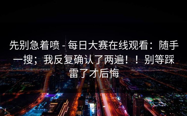 先别急着喷 - 每日大赛在线观看：随手一搜；我反复确认了两遍！！别等踩雷了才后悔
