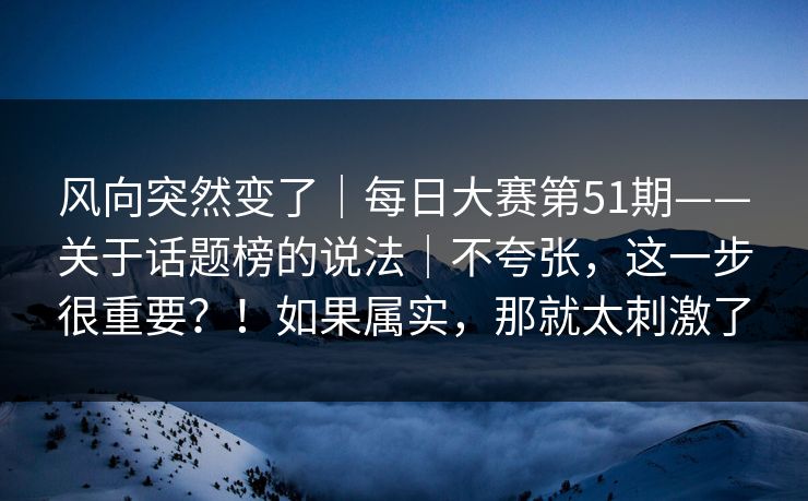 风向突然变了|每日大赛第51期——关于话题榜的说法|不夸张,这一步很重要?!如果属实,那就太刺激了 风向突然变了|每日大赛第51期——关于话题榜的说法|不夸张,这一步很重要?!如果属实,那就太刺激了