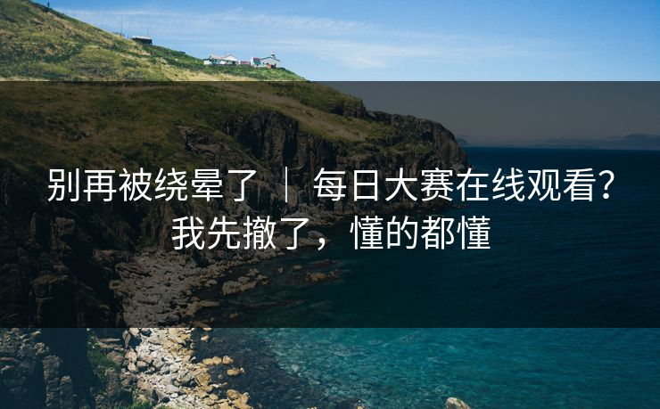 别再被绕晕了 ｜ 每日大赛在线观看？我先撤了，懂的都懂