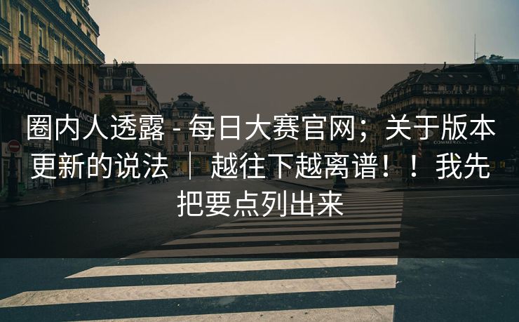 圈内人透露 - 每日大赛官网；关于版本更新的说法 ｜ 越往下越离谱！！我先把要点列出来