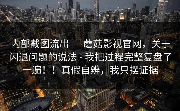 内部截图流出 ｜ 蘑菇影视官网，关于闪退问题的说法 - 我把过程完整复盘了一遍！！真假自辨，我只摆证据