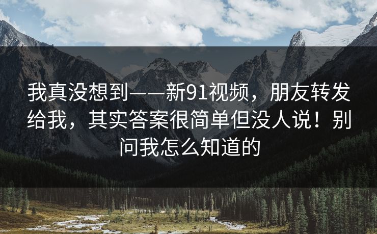 我真没想到——新91视频，朋友转发给我，其实答案很简单但没人说！别问我怎么知道的