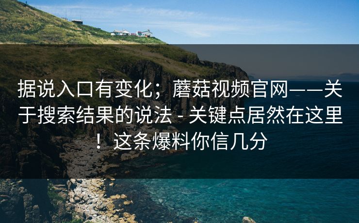 据说入口有变化;蘑菇视频官网——关于搜索结果的说法 - 关键点居然在这里!这条爆料你信几分 据说入口有变化;蘑菇视频官网——关于搜索结果的说法 - 关键点居然在这里!这条爆料你信几分