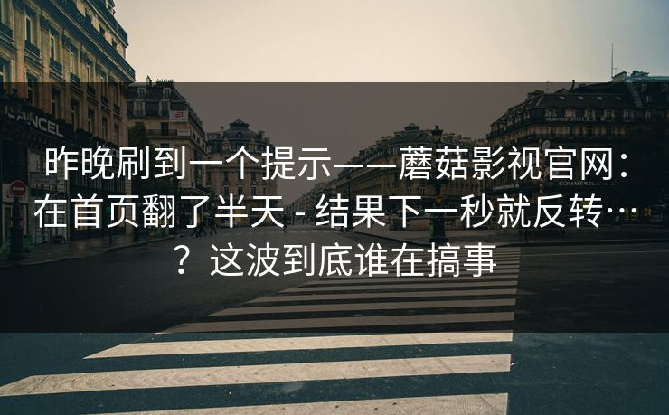 昨晚刷到一个提示——蘑菇影视官网：在首页翻了半天 - 结果下一秒就反转…？这波到底谁在搞事