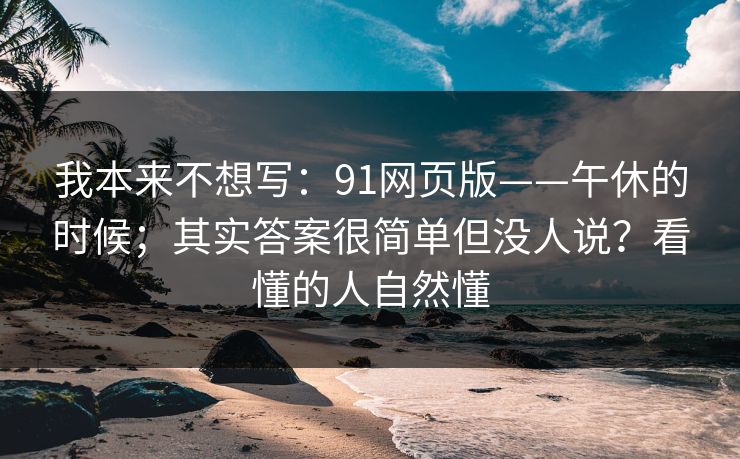我本来不想写：91网页版——午休的时候；其实答案很简单但没人说？看懂的人自然懂