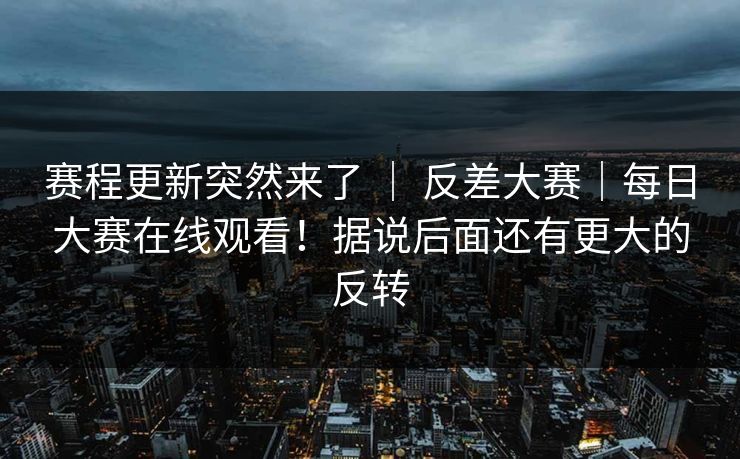 赛程更新突然来了 ｜ 反差大赛｜每日大赛在线观看！据说后面还有更大的反转