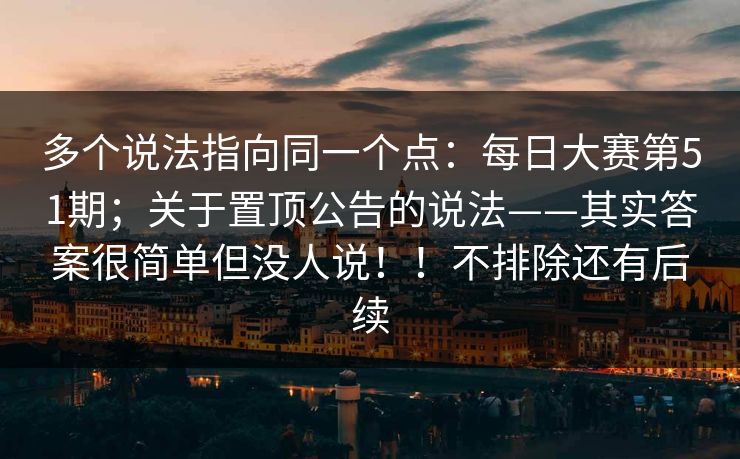 多个说法指向同一个点：每日大赛第51期；关于置顶公告的说法——其实答案很简单但没人说！！不排除还有后续