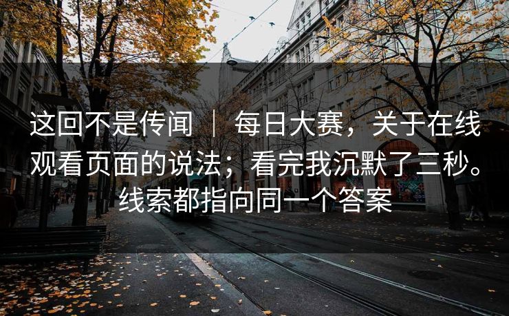这回不是传闻 | 每日大赛,关于在线观看页面的说法;看完我沉默了三秒。线索都指向同一个答案 这回不是传闻 | 每日大赛,关于在线观看页面的说法;看完我沉默了三秒。线索都指向同一个答案