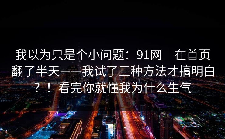 我以为只是个小问题：91网｜在首页翻了半天——我试了三种方法才搞明白？！看完你就懂我为什么生气