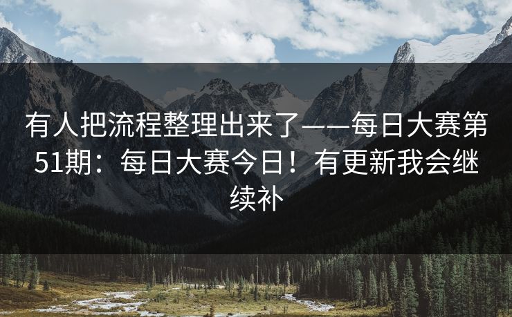 有人把流程整理出来了——每日大赛第51期:每日大赛今日!有更新我会继续补 有人把流程整理出来了——每日大赛第51期:每日大赛今日!有更新我会继续补