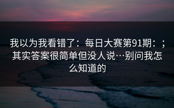 我以为我看错了：每日大赛第91期：；其实答案很简单但没人说…别问我怎么知道的