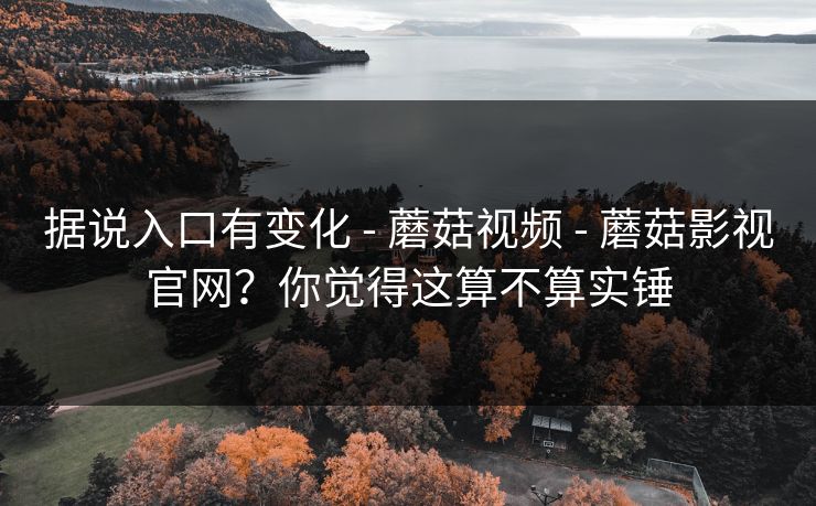 据说入口有变化 - 蘑菇视频 - 蘑菇影视官网?你觉得这算不算实锤 据说入口有变化 - 蘑菇视频 - 蘑菇影视官网?你觉得这算不算实锤